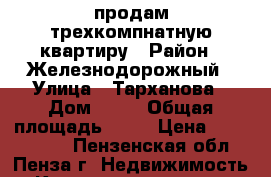 продам трехкомпнатную квартиру › Район ­ Железнодорожный › Улица ­ Тарханова › Дом ­ 12 › Общая площадь ­ 60 › Цена ­ 1 970 000 - Пензенская обл., Пенза г. Недвижимость » Квартиры продажа   